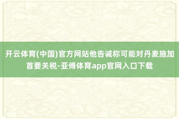 开云体育(中国)官方网站他告诫称可能对丹麦施加首要关税-亚傅体育app官网入口下载