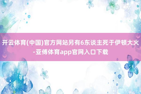 开云体育(中国)官方网站另有6东谈主死于伊顿大火-亚傅体育app官网入口下载