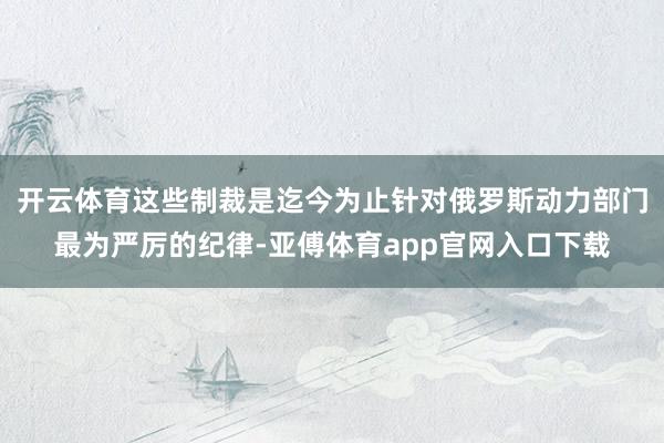 开云体育这些制裁是迄今为止针对俄罗斯动力部门最为严厉的纪律-亚傅体育app官网入口下载