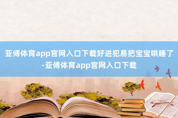 亚傅体育app官网入口下载好进犯易把宝宝哄睡了-亚傅体育app官网入口下载