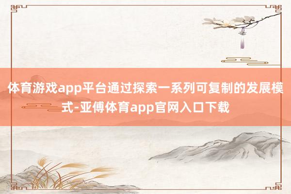 体育游戏app平台通过探索一系列可复制的发展模式-亚傅体育app官网入口下载