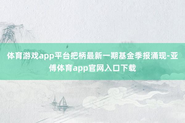 体育游戏app平台把柄最新一期基金季报涌现-亚傅体育app官网入口下载