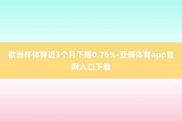 欧洲杯体育近3个月下落0.76%-亚傅体育app官网入口下载