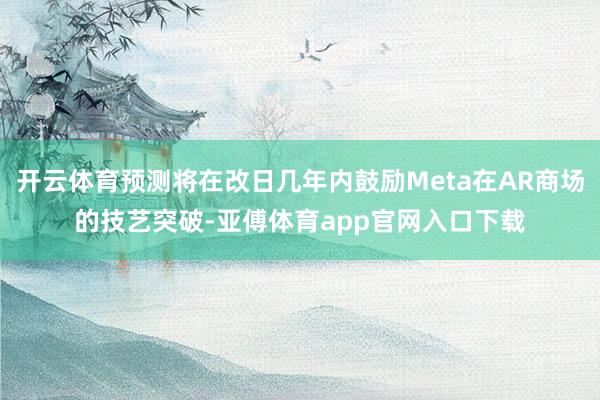 开云体育预测将在改日几年内鼓励Meta在AR商场的技艺突破-亚傅体育app官网入口下载