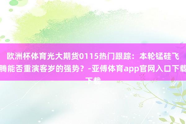 欧洲杯体育光大期货0115热门跟踪：本轮锰硅飞腾能否重演客岁的强势？-亚傅体育app官网入口下载