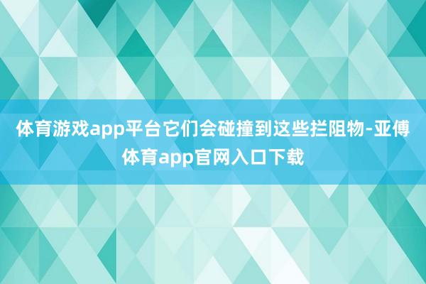 体育游戏app平台它们会碰撞到这些拦阻物-亚傅体育app官网入口下载