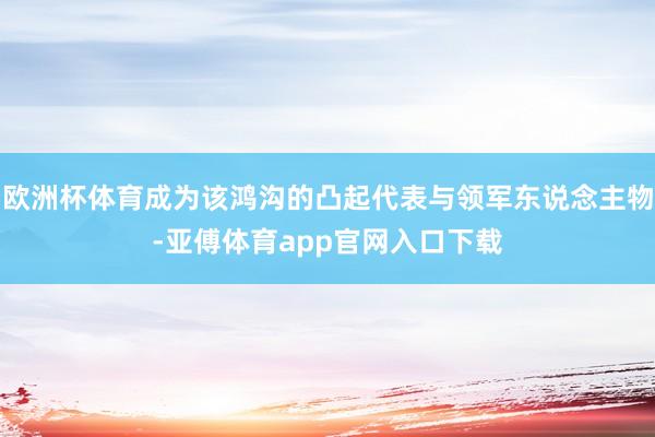 欧洲杯体育成为该鸿沟的凸起代表与领军东说念主物-亚傅体育app官网入口下载