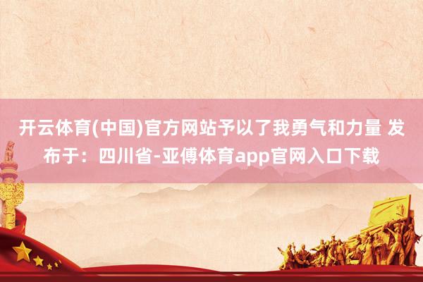 开云体育(中国)官方网站予以了我勇气和力量 发布于：四川省-亚傅体育app官网入口下载