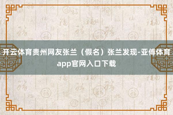 开云体育贵州网友张兰（假名）张兰发现-亚傅体育app官网入口下载