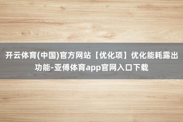 开云体育(中国)官方网站【优化项】优化能耗露出功能-亚傅体育app官网入口下载