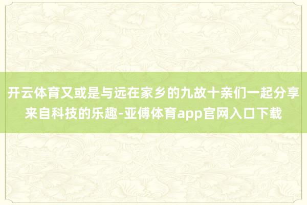 开云体育又或是与远在家乡的九故十亲们一起分享来自科技的乐趣-亚傅体育app官网入口下载