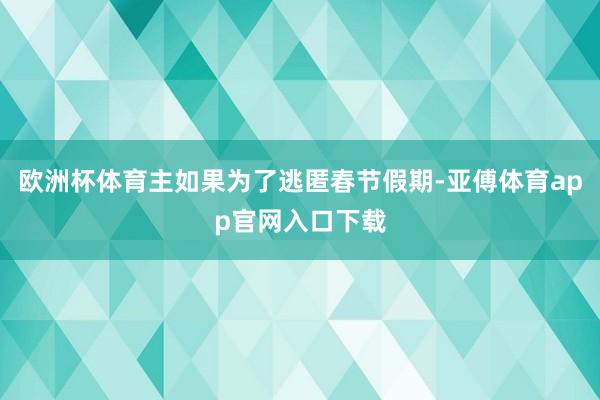 欧洲杯体育主如果为了逃匿春节假期-亚傅体育app官网入口下载