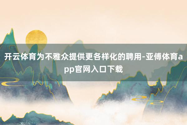 开云体育为不雅众提供更各样化的聘用-亚傅体育app官网入口下载