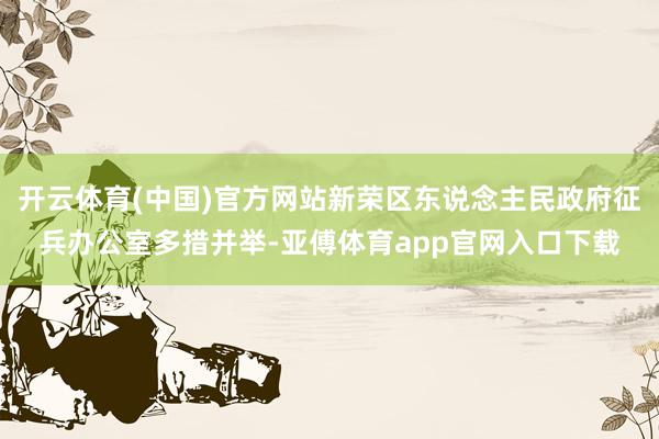 开云体育(中国)官方网站新荣区东说念主民政府征兵办公室多措并举-亚傅体育app官网入口下载