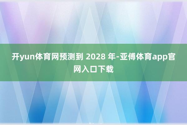 开yun体育网预测到 2028 年-亚傅体育app官网入口下载