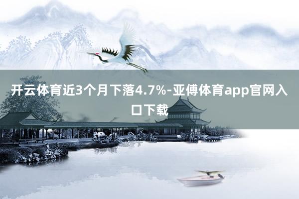 开云体育近3个月下落4.7%-亚傅体育app官网入口下载