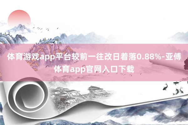 体育游戏app平台较前一往改日着落0.88%-亚傅体育app官网入口下载