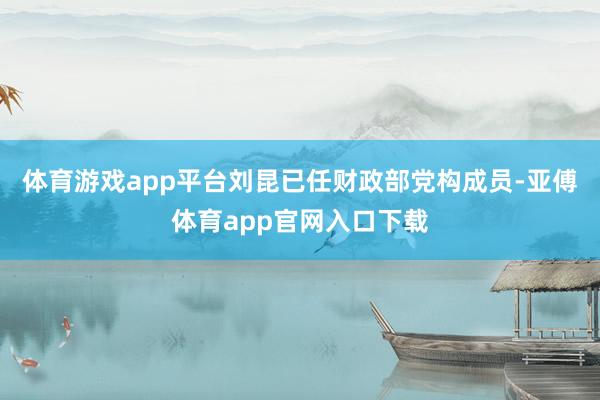 体育游戏app平台刘昆已任财政部党构成员-亚傅体育app官网入口下载