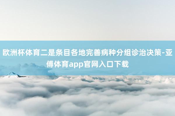 欧洲杯体育二是条目各地完善病种分组诊治决策-亚傅体育app官网入口下载