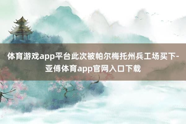 体育游戏app平台此次被帕尔梅托州兵工场买下-亚傅体育app官网入口下载