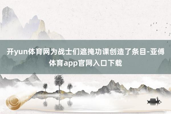 开yun体育网为战士们遮掩功课创造了条目-亚傅体育app官网入口下载