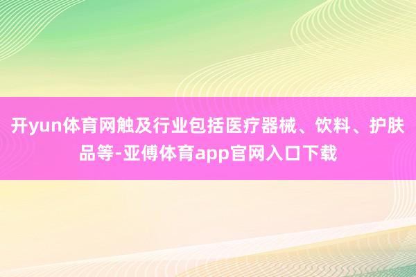 开yun体育网触及行业包括医疗器械、饮料、护肤品等-亚傅体育app官网入口下载