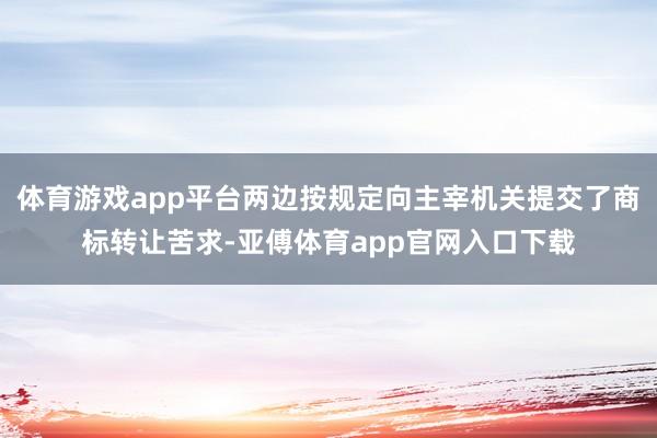 体育游戏app平台两边按规定向主宰机关提交了商标转让苦求-亚傅体育app官网入口下载