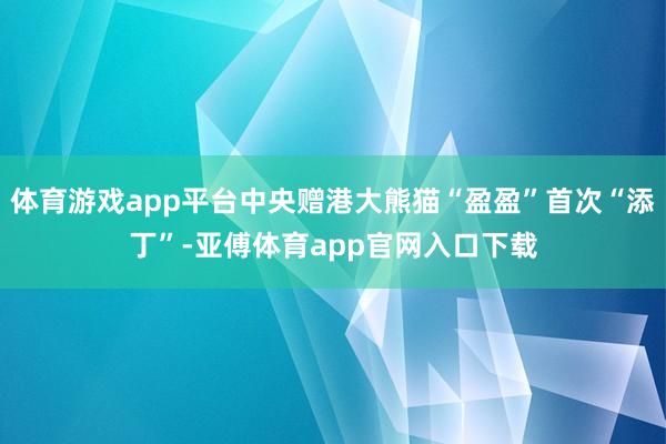 体育游戏app平台中央赠港大熊猫“盈盈”首次“添丁”-亚傅体育app官网入口下载