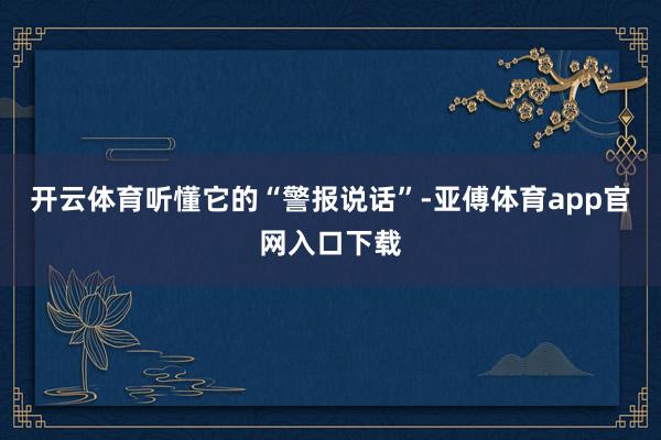 开云体育听懂它的“警报说话”-亚傅体育app官网入口下载