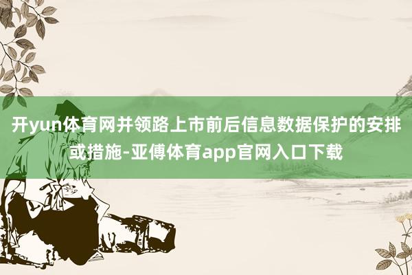 开yun体育网并领路上市前后信息数据保护的安排或措施-亚傅体育app官网入口下载