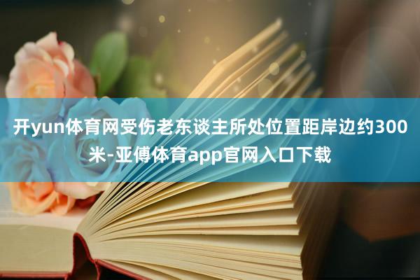 开yun体育网受伤老东谈主所处位置距岸边约300米-亚傅体育app官网入口下载