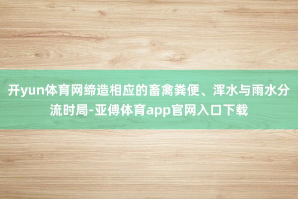 开yun体育网缔造相应的畜禽粪便、浑水与雨水分流时局-亚傅体育app官网入口下载